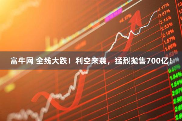 富牛网 全线大跌！利空来袭，猛烈抛售700亿！