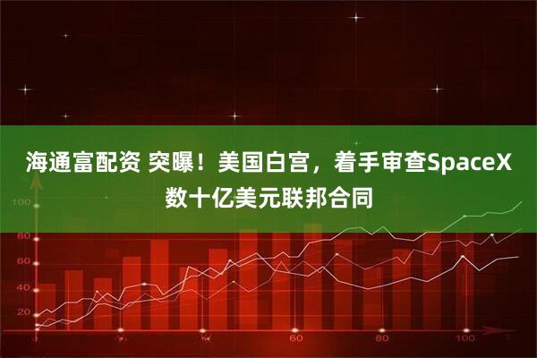 海通富配资 突曝！美国白宫，着手审查SpaceX数十亿美元联邦合同