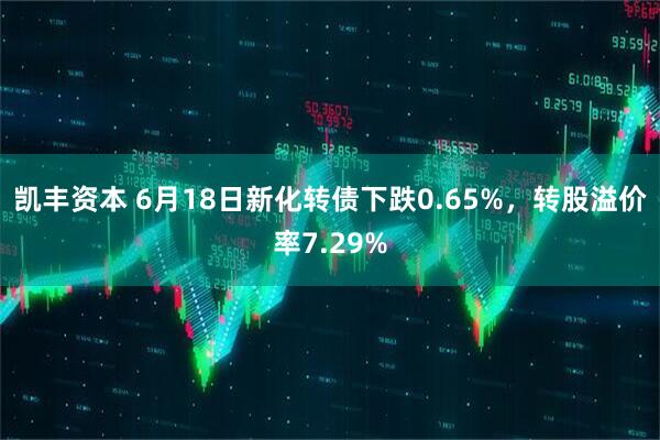凯丰资本 6月18日新化转债下跌0.65%，转股溢价率7.29%