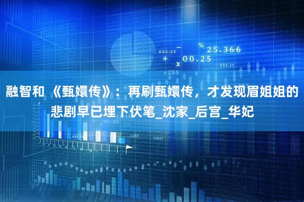 融智和 《甄嬛传》：再刷甄嬛传，才发现眉姐姐的悲剧早已埋下伏笔_沈家_后宫_华妃