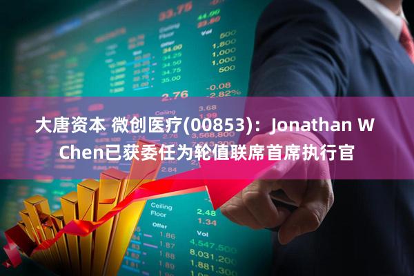 大唐资本 微创医疗(00853)：Jonathan W Chen已获委任为轮值联席首席执行官