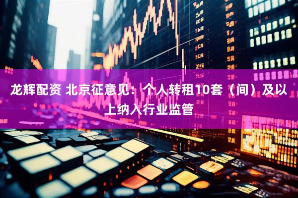 龙辉配资 北京征意见：个人转租10套（间）及以上纳入行业监管