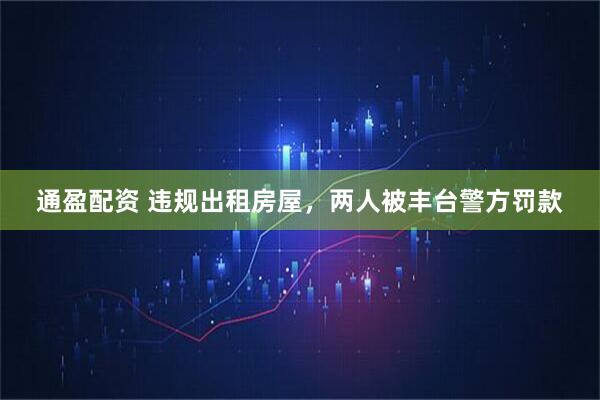 通盈配资 违规出租房屋，两人被丰台警方罚款