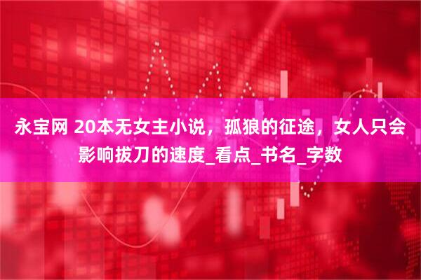 永宝网 20本无女主小说，孤狼的征途，女人只会影响拔刀的速度_看点_书名_字数