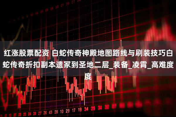 红涨股票配资 白蛇传奇神殿地图路线与刷装技巧白蛇传奇折扣副本遗冢到圣地二层_装备_凌霄_高难度