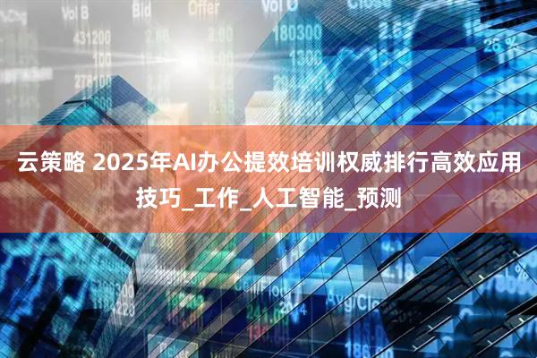 云策略 2025年AI办公提效培训权威排行高效应用技巧_工作_人工智能_预测