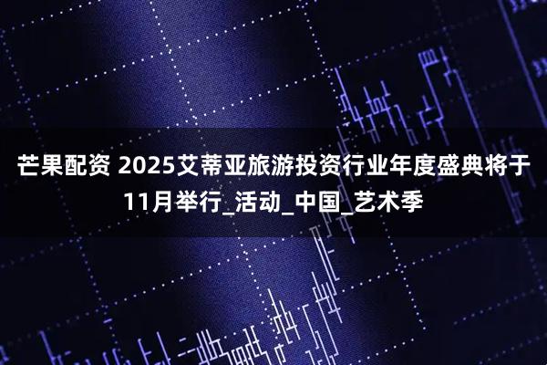 芒果配资 2025艾蒂亚旅游投资行业年度盛典将于11月举行_活动_中国_艺术季