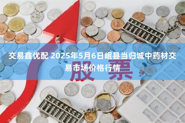 交易鑫优配 2025年5月6日岷县当归城中药材交易市场价格行情