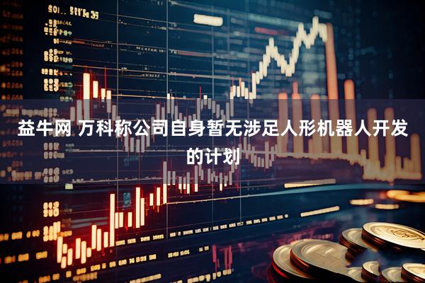 益牛网 万科称公司自身暂无涉足人形机器人开发的计划