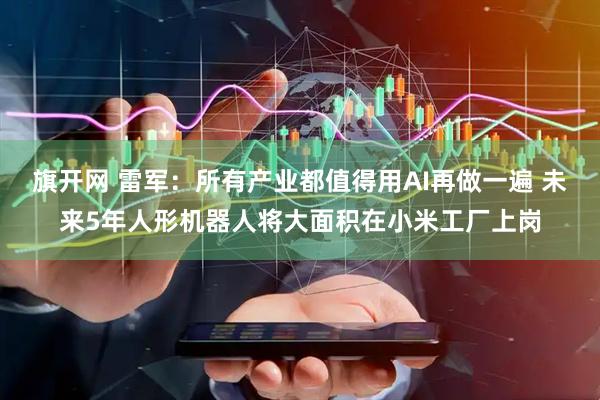 旗开网 雷军：所有产业都值得用AI再做一遍 未来5年人形机器人将大面积在小米工厂上岗