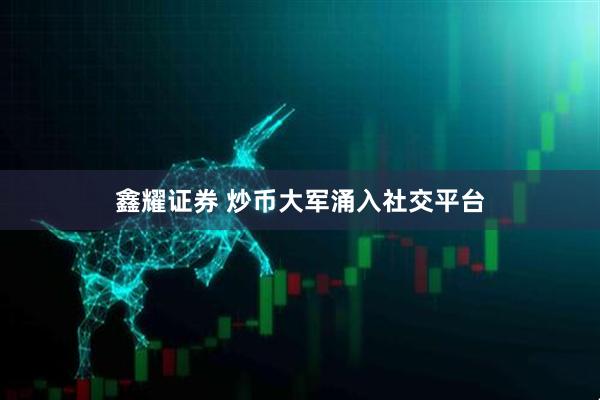 鑫耀证券 炒币大军涌入社交平台