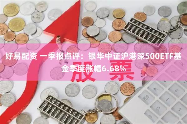 好易配资 一季报点评：银华中证沪港深500ETF基金季度涨幅6.68%