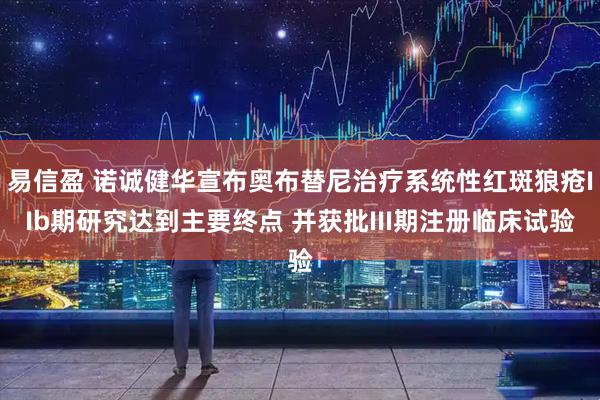易信盈 诺诚健华宣布奥布替尼治疗系统性红斑狼疮IIb期研究达到主要终点 并获批III期注册临床试验