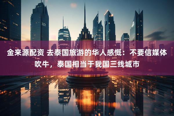 金来源配资 去泰国旅游的华人感慨：不要信媒体吹牛，泰国相当于我国三线城市
