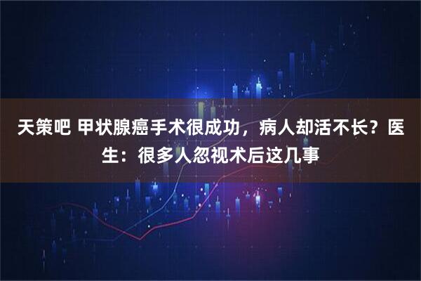天策吧 甲状腺癌手术很成功，病人却活不长？医生：很多人忽视术后这几事